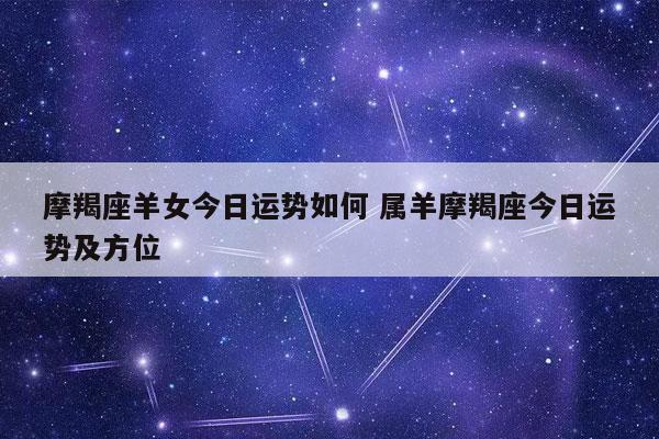 摩羯座羊女今日运势如何 属羊摩羯座今日运势及方位 - 发点星座网