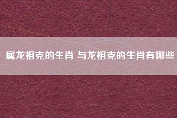 属龙相克的生肖 与龙相克的生肖有哪些