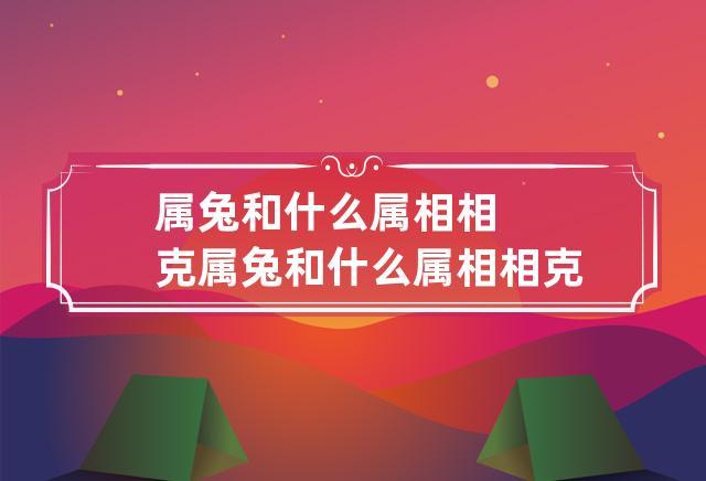 属兔和什么属相相克 属兔和什么属相相克相冲