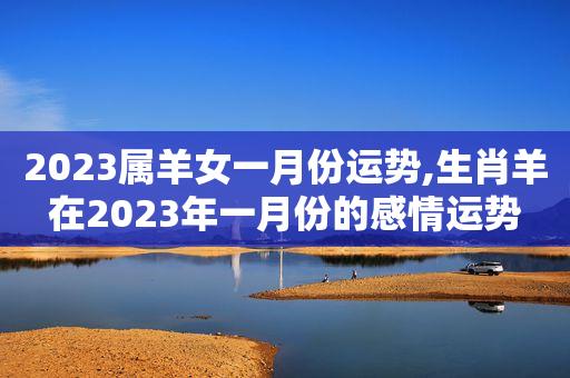 2023属羊女一月份运势,生肖羊在2023年一月份的感情运势