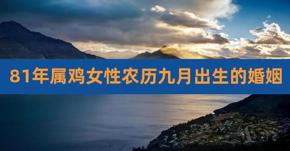 81年属鸡女性农历九月出生的婚姻,1981年属鸡女人几月出生好
