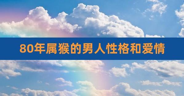 80年属猴的男人性格和爱情,属猴男人最佳妻子