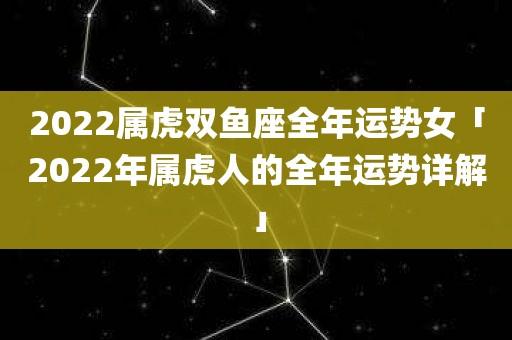 2023属虎双鱼座全年运势女「2023年属虎人的全年运势详解」