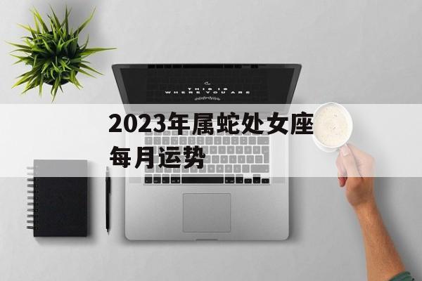 2023年属蛇处女座每月运势