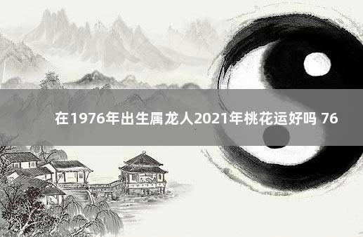 在1976年出生属龙人2023年桃花运好吗 76年属龙2023年的桃花运