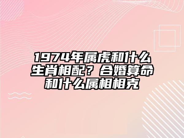 1974年属虎和什么生肖相配?合婚算命和什么属相相克