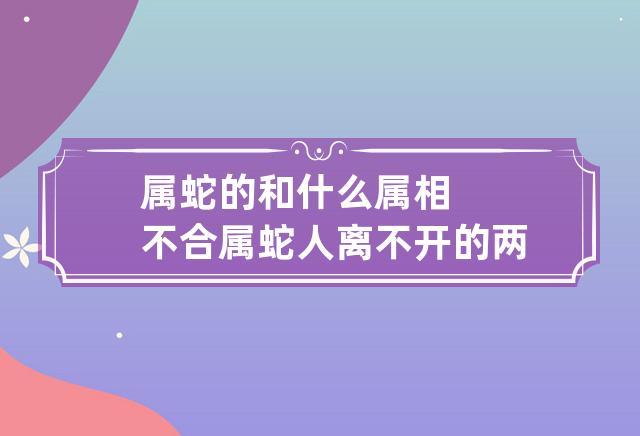 属蛇的和什么属相不合 属蛇人离不开的两个贵人是谁