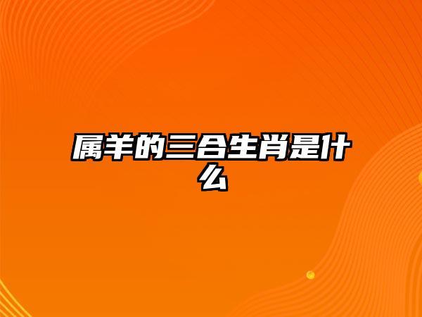 属羊的三合生肖是什么,属羊的三合生肖是属猪,属兔之人.