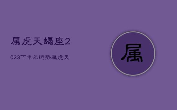 属虎天蝎座2023下半年运势,属虎天蝎座2023下半年运势