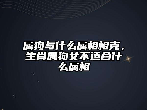 属狗与什么属相相克,生肖属狗女不适合什么属相