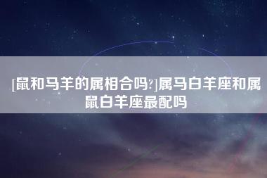 鼠和马羊的属相合吗属马白羊座和属鼠白羊座最配吗