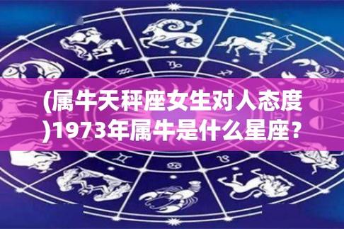 (属牛天秤座女生对人态度)1973年属牛是什么星座?