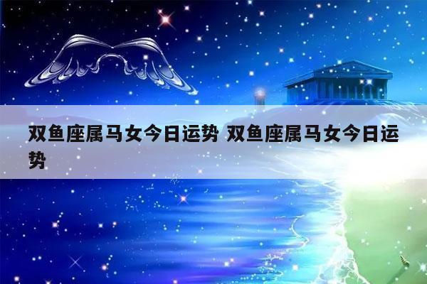 双鱼座属马女今日运势 双鱼座属马女今日运势-发点星座网