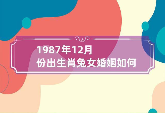 1987年12月份出生肖兔女婚姻如何 1987年属兔女的婚姻状况