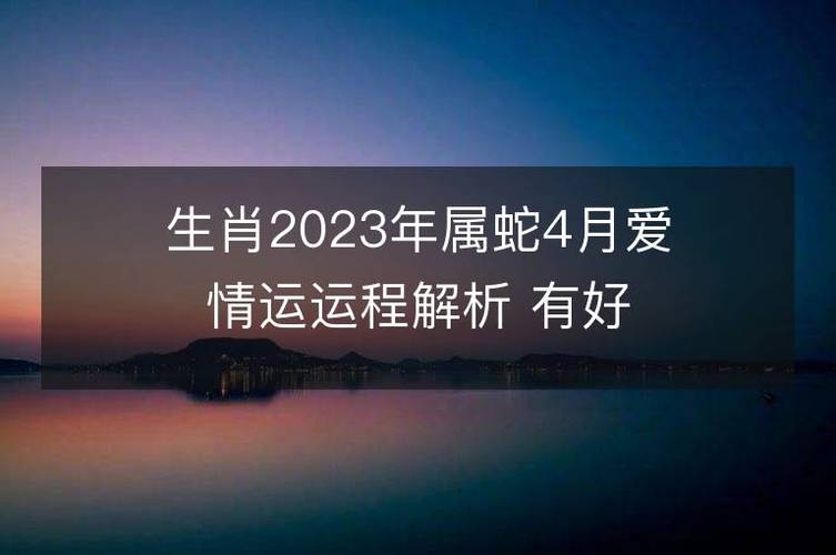 生肖2023年属蛇4月爱情运运程解析 有好的姻缘吗