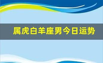 属虎白羊座男今日运势(属虎白羊座男今日运势怎么样)