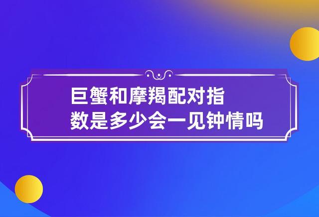 巨蟹和摩羯配对指数是多少 会一见钟情吗?