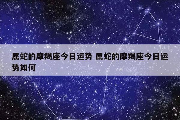 属蛇的摩羯座今日运势 属蛇的摩羯座今日运势如何-发点星座网