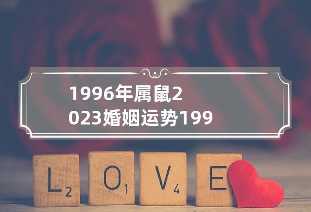 1996年属鼠2023婚姻运势 1996年属鼠人2023年运势女性