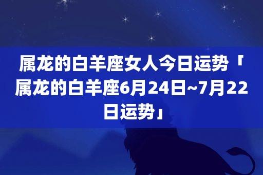 属龙的白羊座 爱情运势: 6月24日~7月22日 整体运势:在爱情方面,白羊