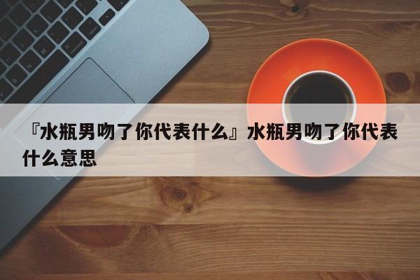 水瓶男脾气好,不介意妻管严,而且对爱情比较认真所以我觉得应该是喜欢