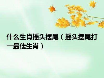 什么生肖摇头摆尾(摇头摆尾打一最佳生肖)_都市生活网