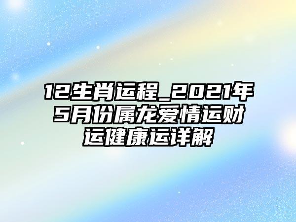 12生肖运程_2023年5月份属龙爱情运财运健康运详解