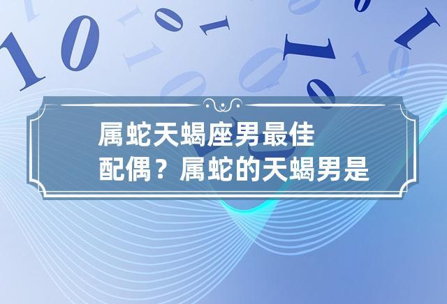 属蛇天蝎座男最佳配偶? 属蛇的天蝎男是什么性格?