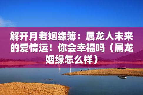 解开月老姻缘簿:属龙人未来的爱情运!你会幸福吗(属龙姻缘怎么样)