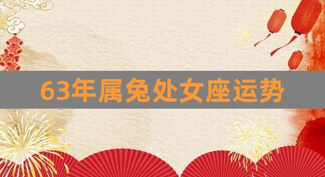 63年属兔处女座运势(生肖属63年兔今日财运势)