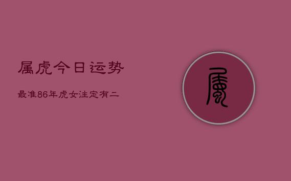 属虎今日运势最准,86年虎女注定有二婚