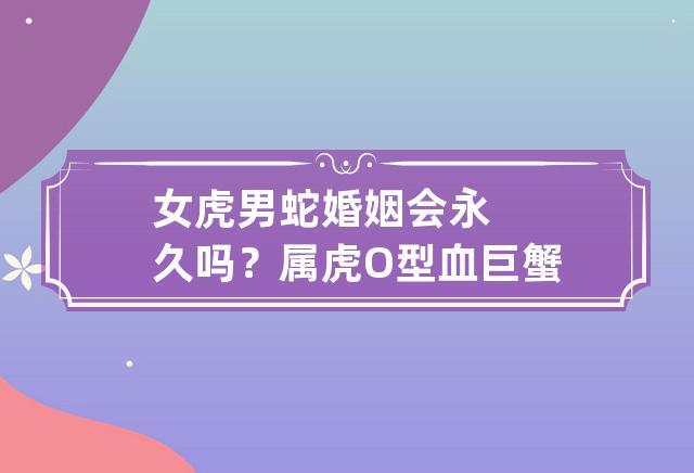 女虎男蛇婚姻会永久吗?属虎o型血巨蟹座的爱情观如何?