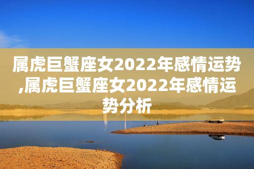 属虎巨蟹座女2023年感情运势,属虎巨蟹座女2023年感情运势分析