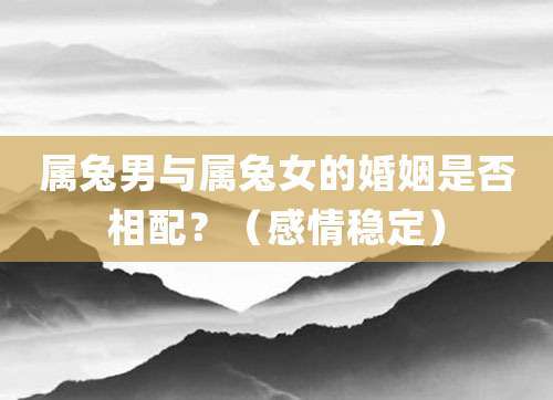 1,感情稳定属兔的人很擅长处理感情问题,他们很好地处理了情感问题,这