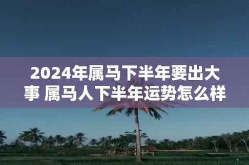 2024年属马下半年要出大事 属马人下半年运势怎么样