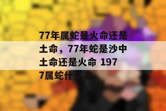 77年属蛇是火命还是土命,77年蛇是沙中土命还是火命 1977属蛇什么命