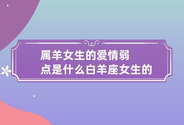 属羊女生的爱情弱点是什么 白羊座女生的爱情弱点